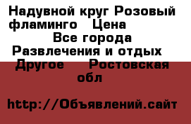 Надувной круг Розовый фламинго › Цена ­ 1 500 - Все города Развлечения и отдых » Другое   . Ростовская обл.